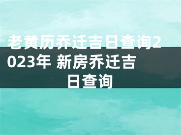 老黄历乔迁吉日查询2023年 新房乔迁吉日查询
