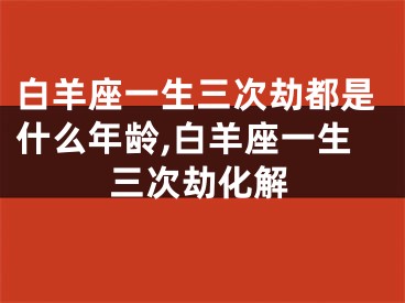 白羊座一生三次劫都是什么年龄,白羊座一生三次劫化解