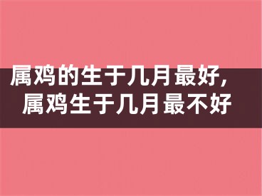 属鸡的生于几月最好,属鸡生于几月最不好