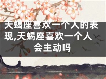 天蝎座喜欢一个人的表现,天蝎座喜欢一个人会主动吗