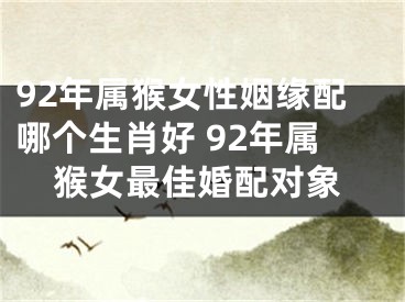 92年属猴女性姻缘配哪个生肖好 92年属猴女最佳婚配对象