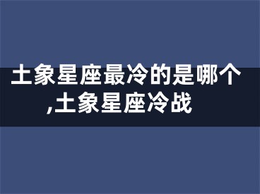 土象星座最冷的是哪个,土象星座冷战