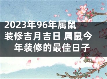 2023年96年属鼠装修吉月吉日 属鼠今年装修的最佳日子