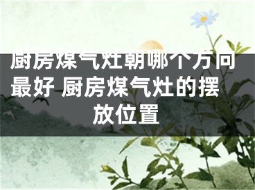厨房煤气灶朝哪个方向最好 厨房煤气灶的摆放位置