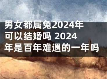 男女都属兔2024年可以结婚吗 2024年是百年难遇的一年吗