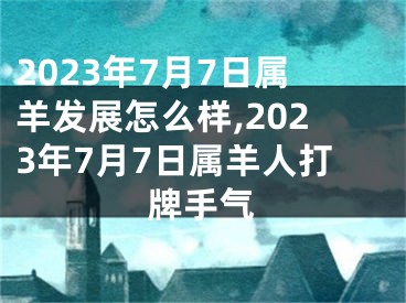 2023年7月7日属羊发展怎么样,2023年7月7日属羊人打牌手气