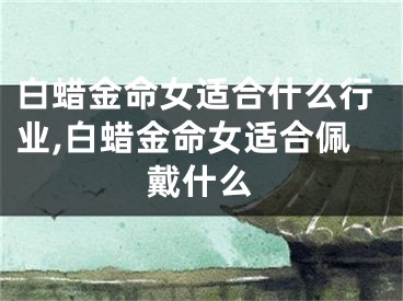白蜡金命女适合什么行业,白蜡金命女适合佩戴什么