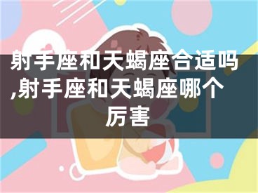 射手座和天蝎座合适吗,射手座和天蝎座哪个厉害