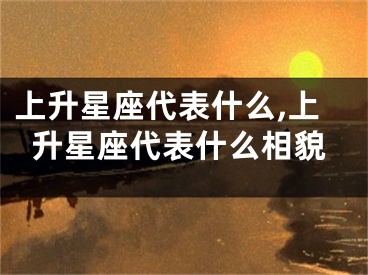 上升星座代表什么,上升星座代表什么相貌