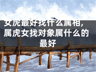 女虎最好找什么属相,属虎女找对象属什么的最好