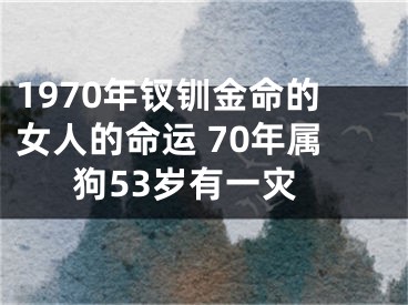 1970年钗钏金命的女人的命运 70年属狗53岁有一灾