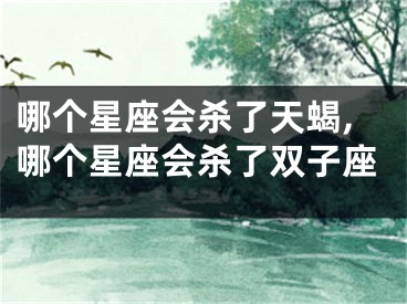 哪个星座会杀了天蝎,哪个星座会杀了双子座