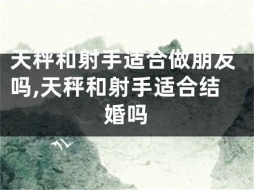 天秤和射手适合做朋友吗,天秤和射手适合结婚吗
