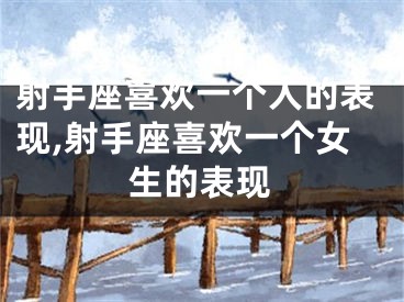 射手座喜欢一个人的表现,射手座喜欢一个女生的表现