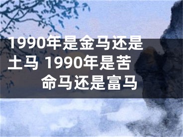 1990年是金马还是土马 1990年是苦命马还是富马