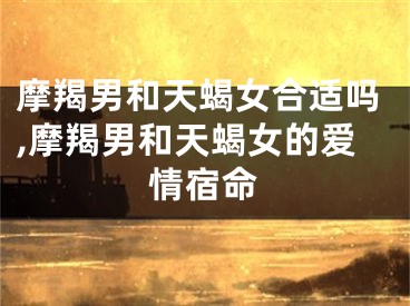 摩羯男和天蝎女合适吗,摩羯男和天蝎女的爱情宿命