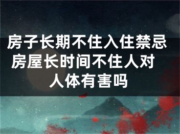 房子长期不住入住禁忌 房屋长时间不住人对人体有害吗