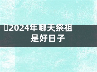 ​2024年哪天祭祖是好日子