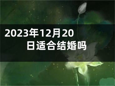 2023年12月20日适合结婚吗
