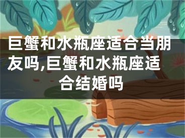 巨蟹和水瓶座适合当朋友吗,巨蟹和水瓶座适合结婚吗