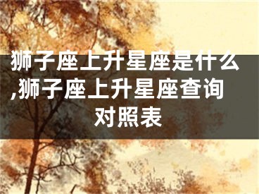 狮子座上升星座是什么,狮子座上升星座查询对照表