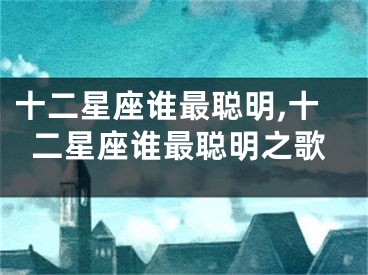 十二星座谁最聪明,十二星座谁最聪明之歌