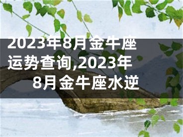 2023年8月金牛座运势查询,2023年8月金牛座水逆