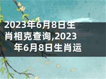 2023年6月8日生肖相克查询,2023年6月8日生肖运