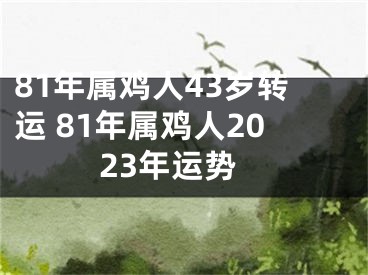 81年属鸡人43岁转运 81年属鸡人2023年运势