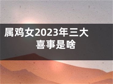 属鸡女2023年三大喜事是啥