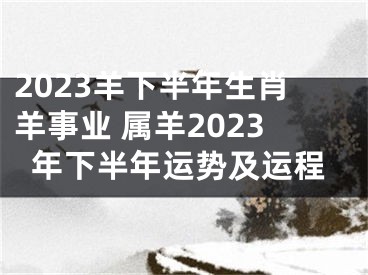 2023羊下半年生肖羊事业 属羊2023年下半年运势及运程