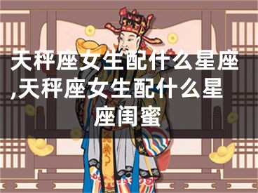 天秤座女生配什么星座,天秤座女生配什么星座闺蜜