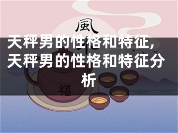 天秤男的性格和特征,天秤男的性格和特征分析