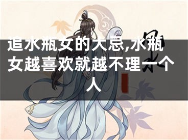 追水瓶女的大忌,水瓶女越喜欢就越不理一个人