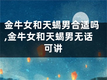 金牛女和天蝎男合适吗,金牛女和天蝎男无话可讲