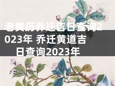 老黄历乔迁吉日查询2023年 乔迁黄道吉日查询2023年