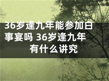 36岁逢九年能参加白事宴吗 36岁逢九年有什么讲究