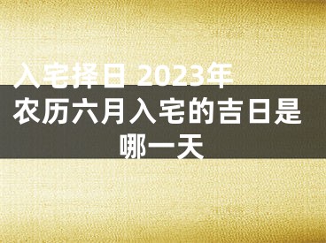 入宅择日 2023年农历六月入宅的吉日是哪一天