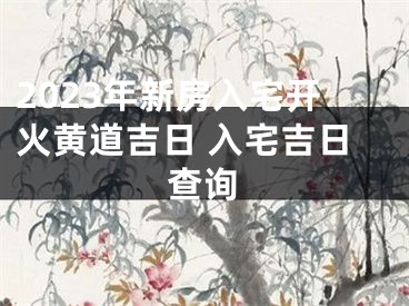2023年新房入宅开火黄道吉日 入宅吉日查询