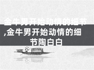 金牛男开始动情的细节,金牛男开始动情的细节陶白白