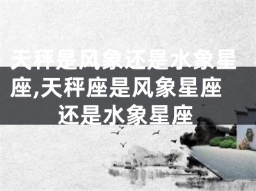 天秤是风象还是水象星座,天秤座是风象星座还是水象星座