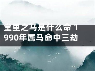 堂里之马是什么命 1990年属马命中三劫