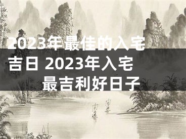2023年最佳的入宅吉日 2023年入宅最吉利好日子