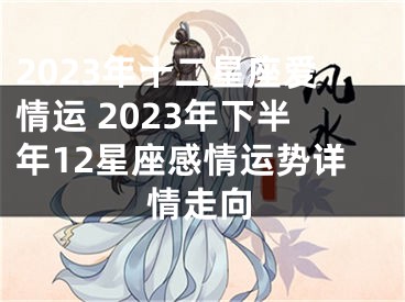 2023年十二星座爱情运 2023年下半年12星座感情运势详情走向