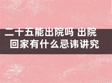 二十五能出院吗 出院回家有什么忌讳讲究