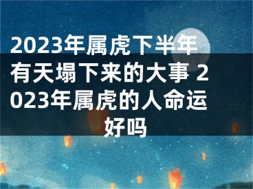 2023年属虎下半年有天塌下来的大事 2023年属虎的人命运好吗