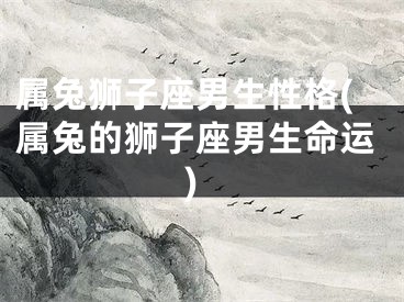 属兔狮子座男生性格(属兔的狮子座男生命运)