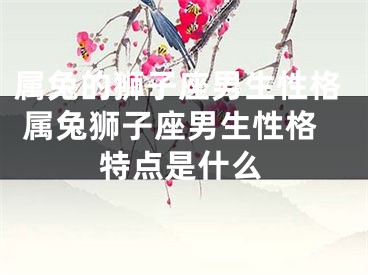 属兔的狮子座男生性格 属兔狮子座男生性格特点是什么