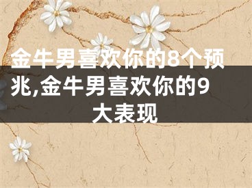 金牛男喜欢你的8个预兆,金牛男喜欢你的9大表现