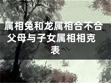 属相兔和龙属相合不合 父母与子女属相相克表